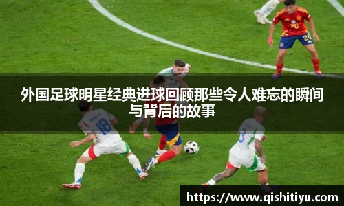 外国足球明星经典进球回顾那些令人难忘的瞬间与背后的故事