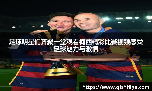 足球明星们齐聚一堂观看梅西精彩比赛视频感受足球魅力与激情