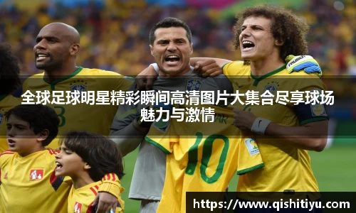 全球足球明星精彩瞬间高清图片大集合尽享球场魅力与激情